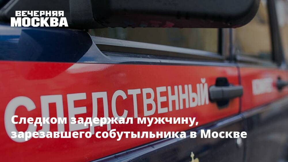 Следком задержал мужчину, зарезавшего собутыльника в Москве
