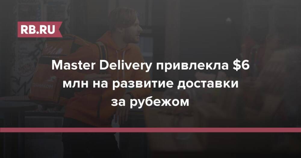 Master Delivery привлекла $6 млн на развитие доставки за рубежом