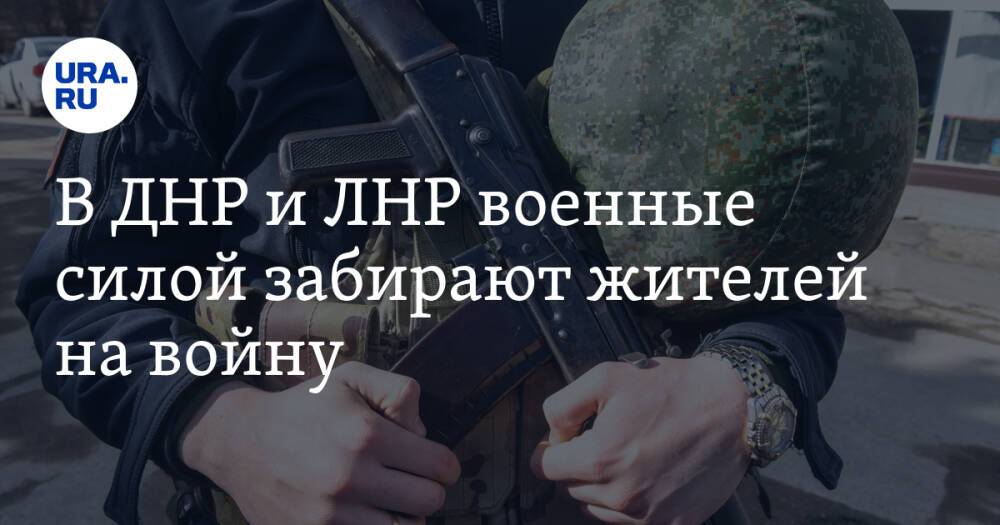 В ДНР и ЛНР военные силой забирают жителей на войну