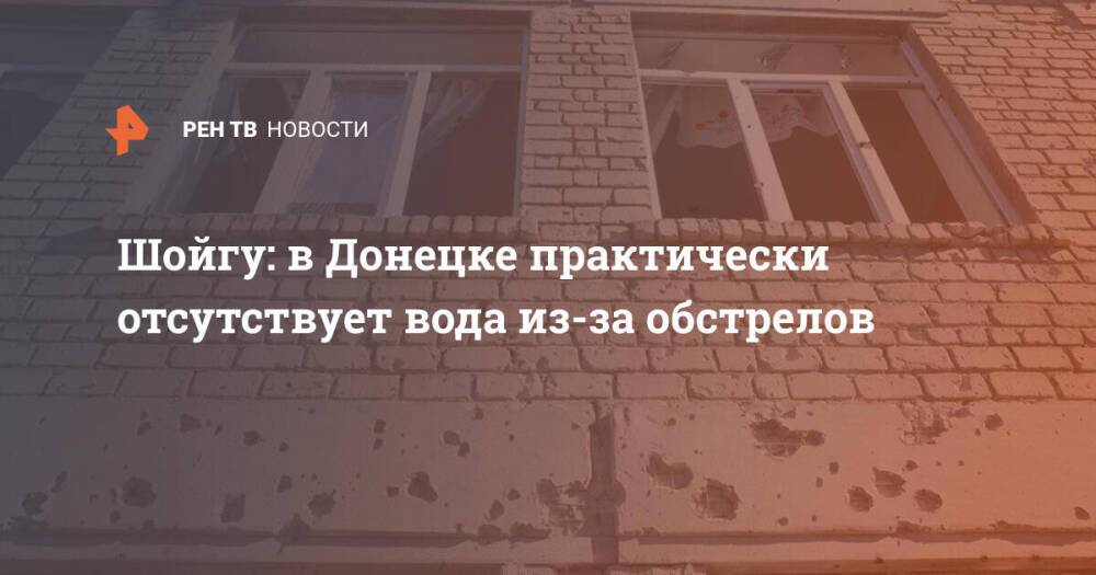 Шойгу: в Донецке практически отсутствует вода из-за обстрелов