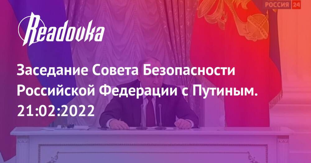 Заседание Совета Безопасности Российской Федерации с Путиным. 21:02:2022