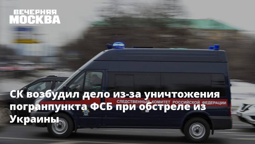 СК возбудил дело из-за уничтожения погранпункта ФСБ при обстреле из Украины