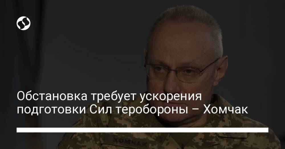 Обстановка требует ускорения подготовки Сил теробороны – Хомчак