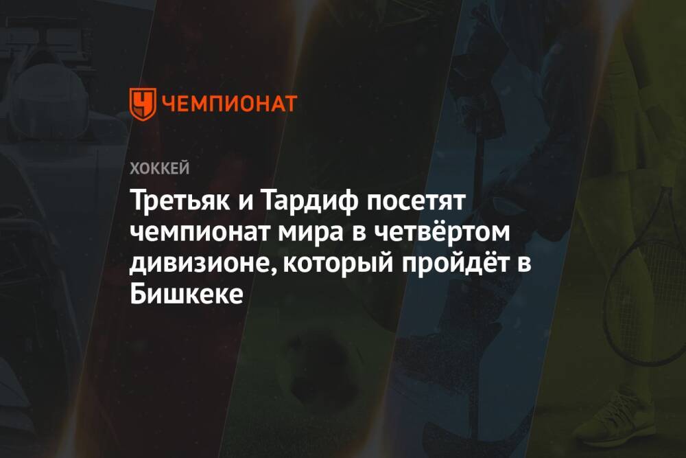 Третьяк и Тардиф посетят чемпионат мира в четвёртом дивизионе, который пройдёт в Бишкеке