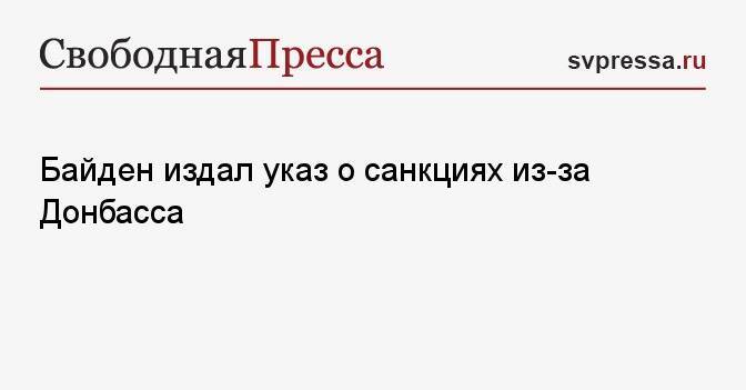 Байден издал указ о санкциях из-за Донбасса