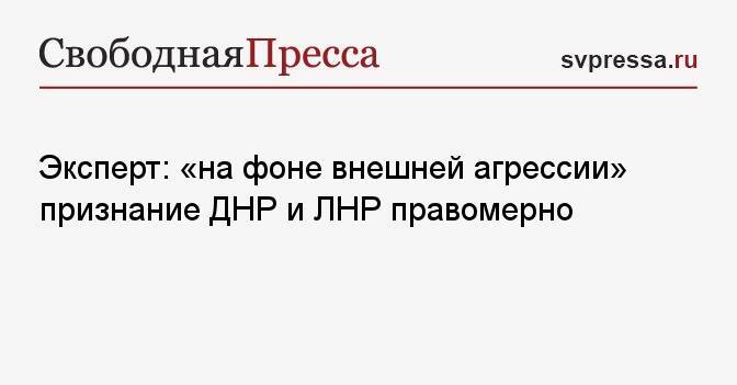 Эксперт: «на фоне внешней агрессии» признание ДНР и ЛНР правомерно