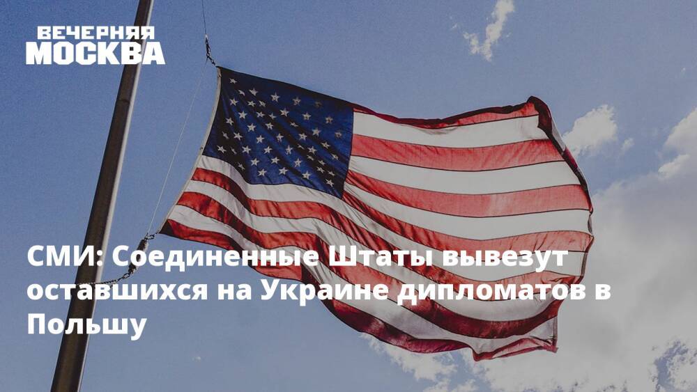 СМИ: Соединенные Штаты вывезут оставшихся на Украине дипломатов в Польшу