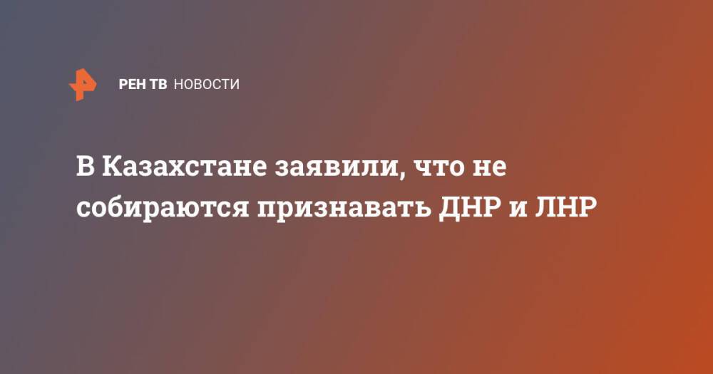 В Казахстане заявили, что не собираются признавать ДНР и ЛНР