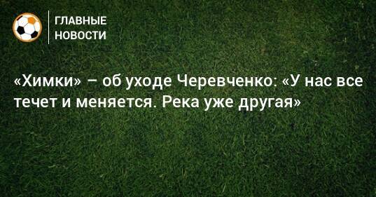 «Химки» – об уходе Черевченко: «У нас все течет и меняется. Река уже другая»