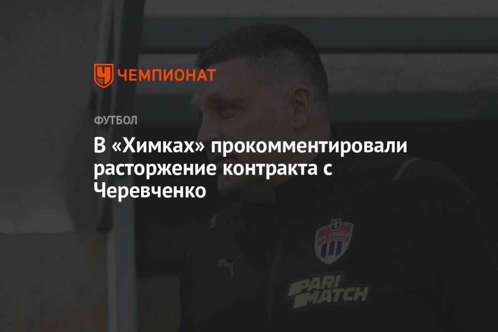 В «Химках» прокомментировали расторжение контракта с Черевченко