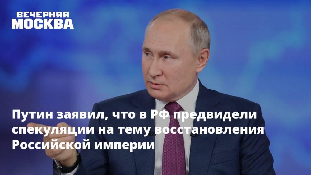 Путин заявил, что в РФ предвидели спекуляции на тему восстановления Российской империи