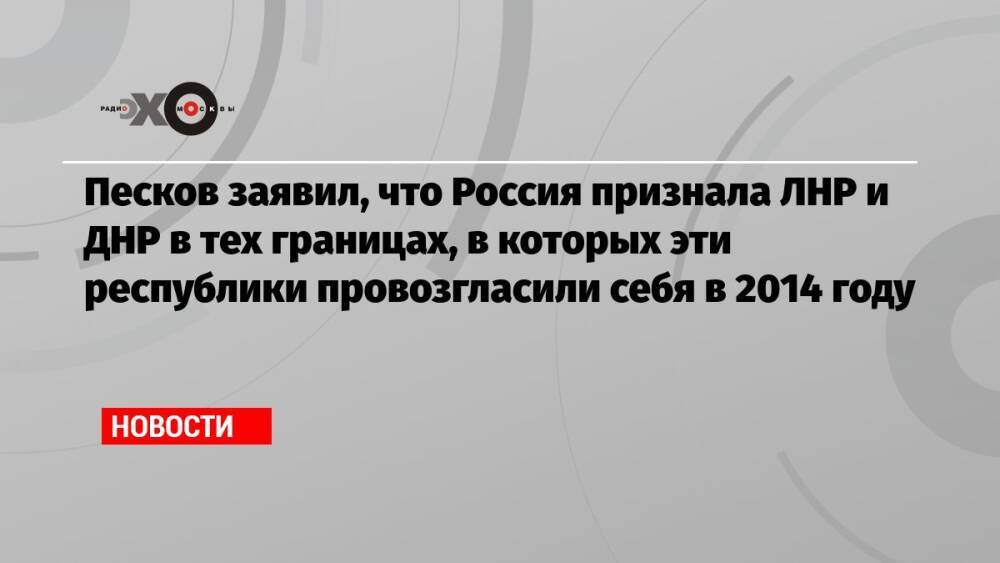 Песков заявил, что Россия признала ЛНР и ДНР в тех границах, в которых эти республики провозгласили себя в 2014 году