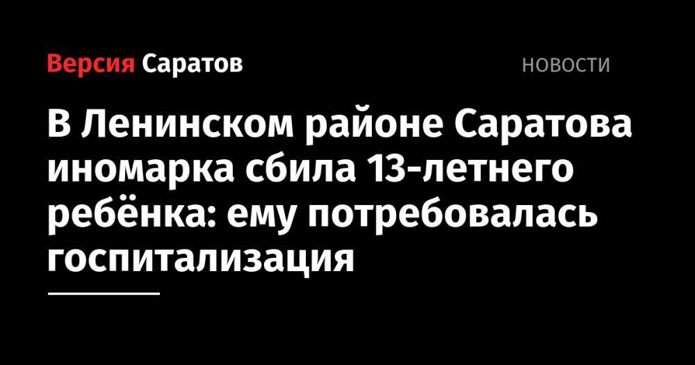 В Ленинском районе Саратова иномарка сбила 13-летнего ребёнка: ему потребовалась госпитализация