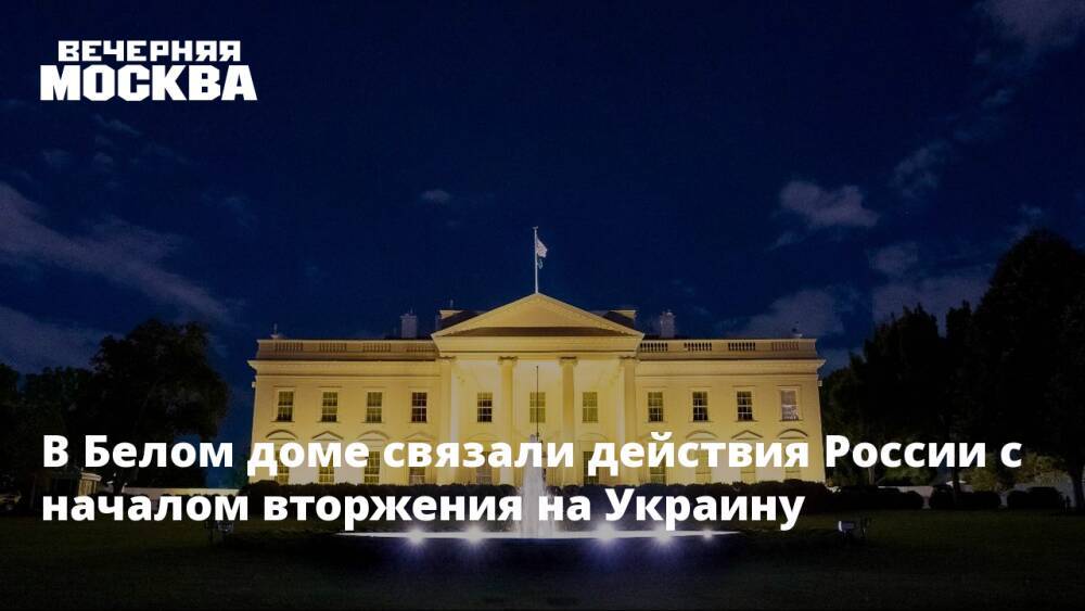 В Белом доме связали действия России с началом вторжения на Украину