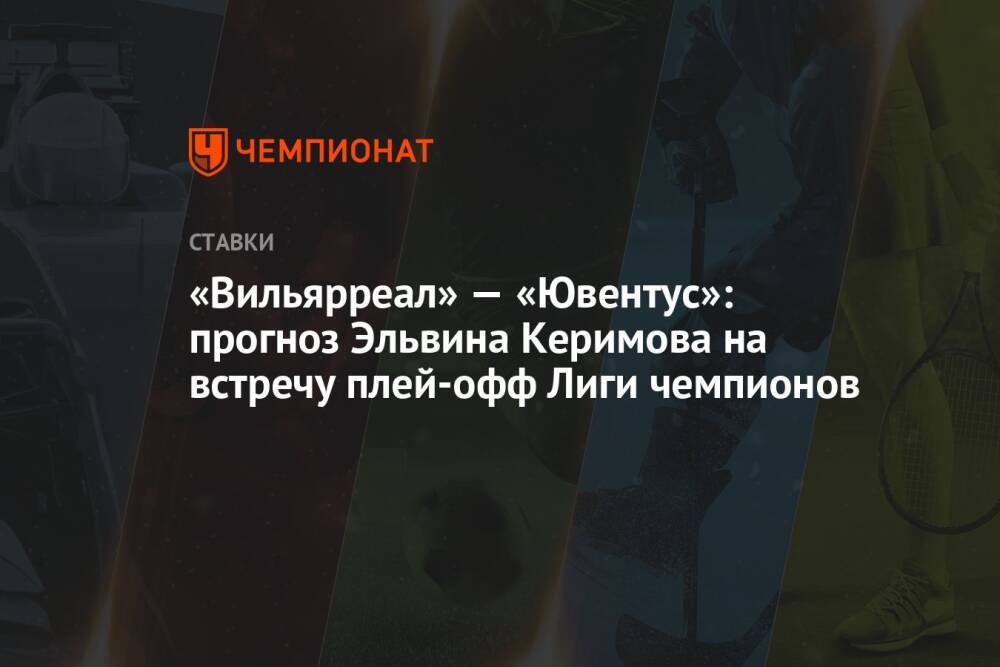 «Вильярреал» — «Ювентус»: прогноз Эльвина Керимова на встречу плей-офф Лиги чемпионов