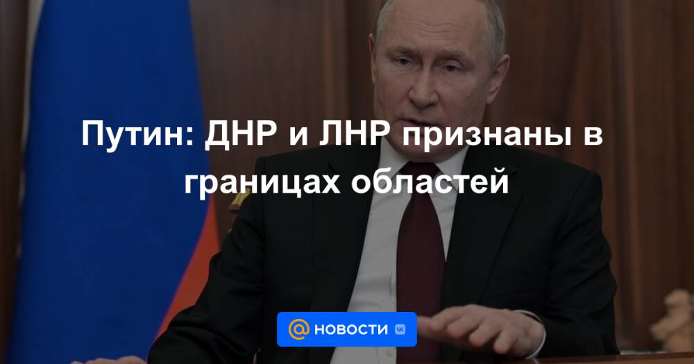 Путин: ДНР и ЛНР признаны в границах областей