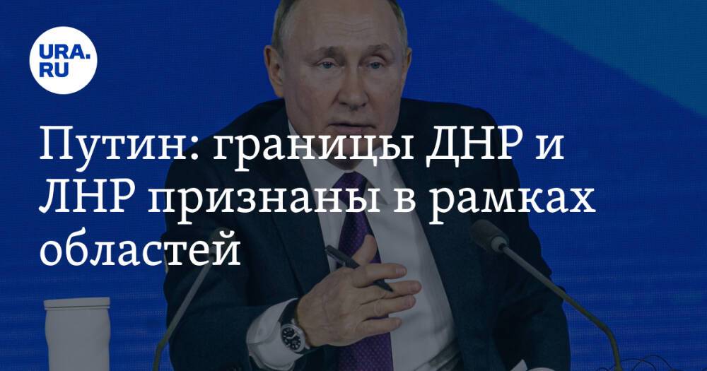 Путин: границы ДНР и ЛНР признаны в рамках областей