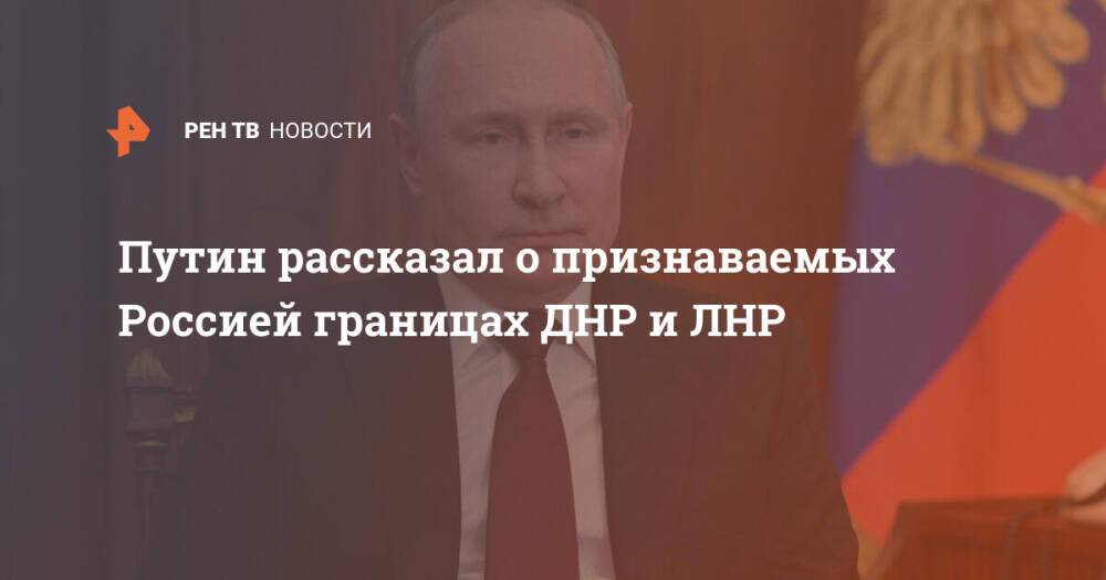 Путин рассказал о признаваемых Россией границах ДНР и ЛНР