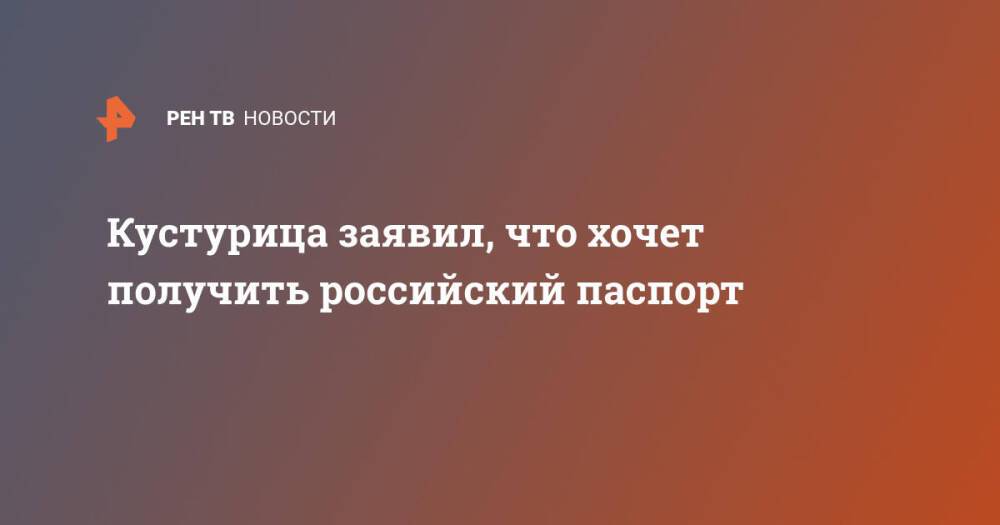 Кустурица заявил, что хочет получить российский паспорт