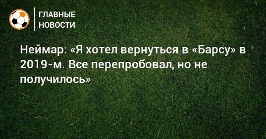 Неймар: «Я хотел вернуться в «Барсу» в 2019-м. Все перепробовал, но не получилось»