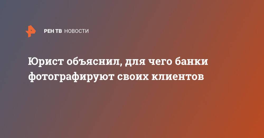 Юрист объяснил, для чего банки фотографируют своих клиентов