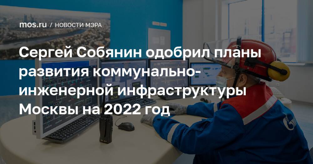 Сергей Собянин одобрил планы развития коммунально-инженерной инфраструктуры Москвы на 2022 год