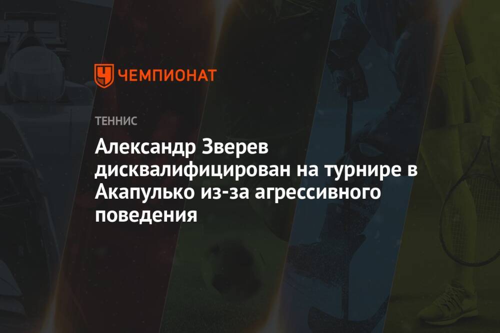 Александр Зверев дисквалифицирован на турнире в Акапулько из-за агрессивного поведения