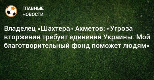 Владелец «Шахтера» Ахметов: «Угроза вторжения требует единения Украины. Мой благотворительный фонд поможет людям»