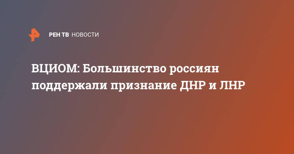 ВЦИОМ: Большинство россиян поддержали признание ДНР и ЛНР