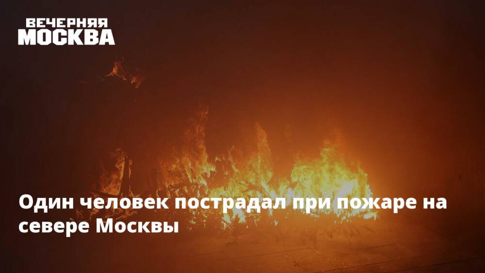 Один человек пострадал при пожаре на севере Москвы