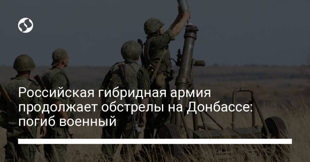 Российская гибридная армия продолжает обстрелы на Донбассе: погиб военный