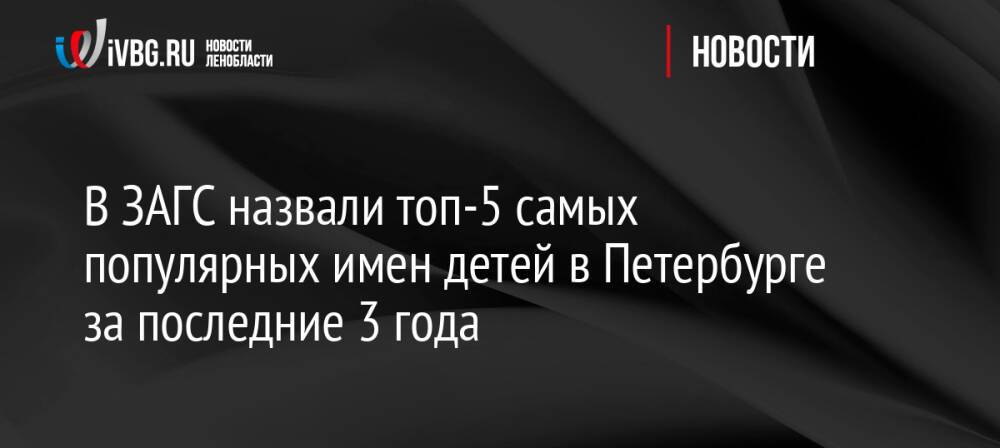 В ЗАГС назвали топ-5 самых популярных имен детей в Петербурге за последние 3 года