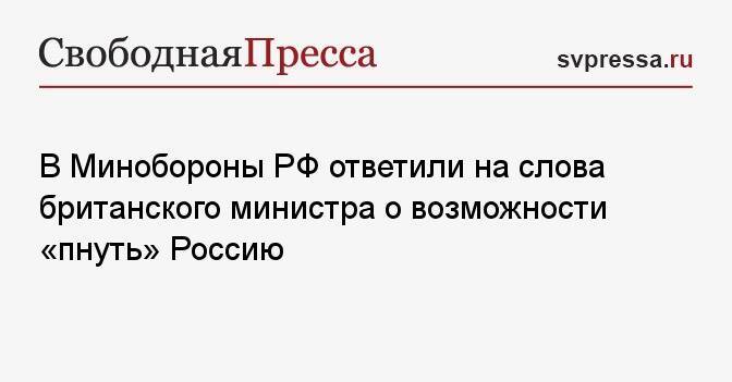 В Минобороны РФ ответили на слова британского министра о возможности «пнуть» Россию