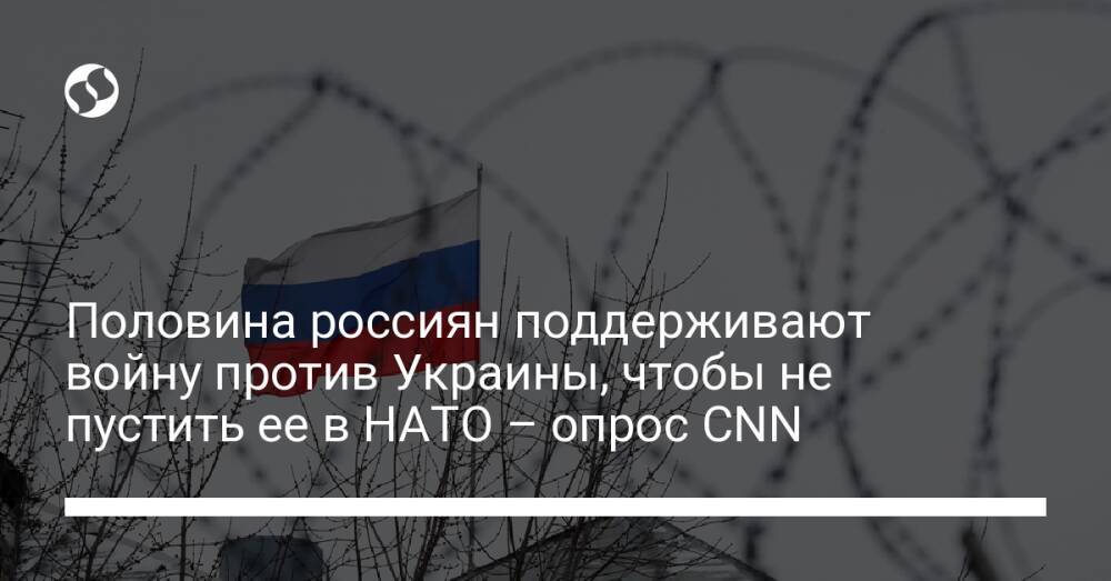 Половина россиян поддерживают войну против Украины, чтобы не пустить ее в НАТО – опрос CNN