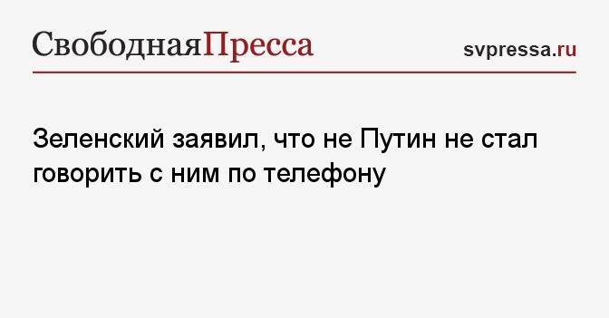 Зеленский заявил, что не Путин не стал говорить с ним по телефону