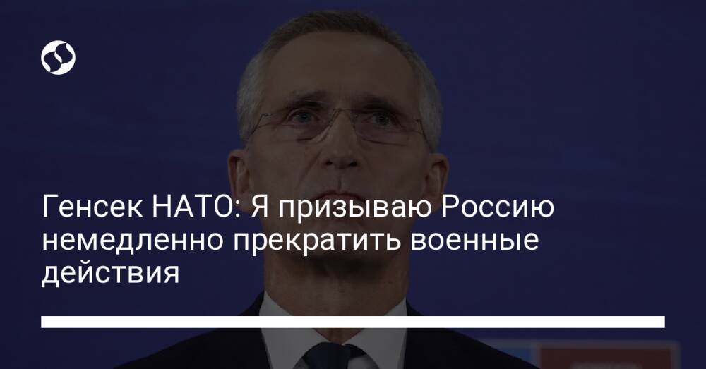 Генсек НАТО: Я призываю Россию немедленно прекратить военные действия