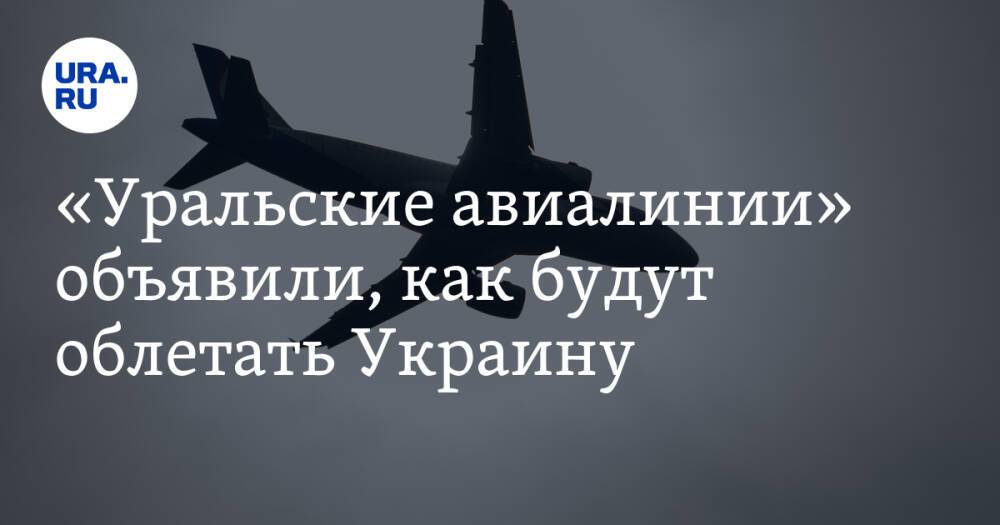 «Уральские авиалинии» объявили, как будут облетать Украину