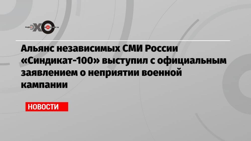 Альянс независимых СМИ России «Синдикат-100» выступил с официальным заявлением о неприятии военной кампании