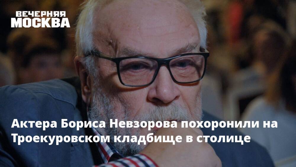 Актера Бориса Невзорова похоронили на Троекуровском кладбище в столице