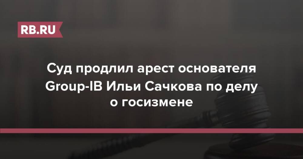 Суд продлил арест основателя Group-IB Ильи Сачкова по делу о госизмене