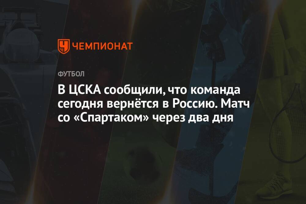 В ЦСКА сообщили, что команда сегодня вернётся в Россию. Матч со «Спартаком» через два дня