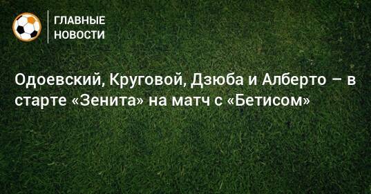 Одоевский, Круговой, Дзюба и Алберто – в старте «Зенита» на матч с «Бетисом»