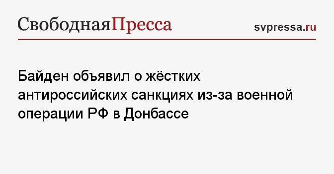 Байден объявил о жёстких антироссийских санкциях из-за военной операции РФ в Донбассе