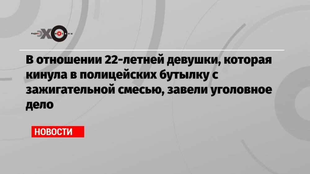 В отношении 22-летней девушки, которая кинула в полицейских бутылку с зажигательной смесью, завели уголовное дело