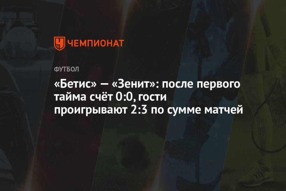 «Бетис» — «Зенит»: после первого тайма счёт 0:0, гости проигрывают 2:3 по сумме матчей