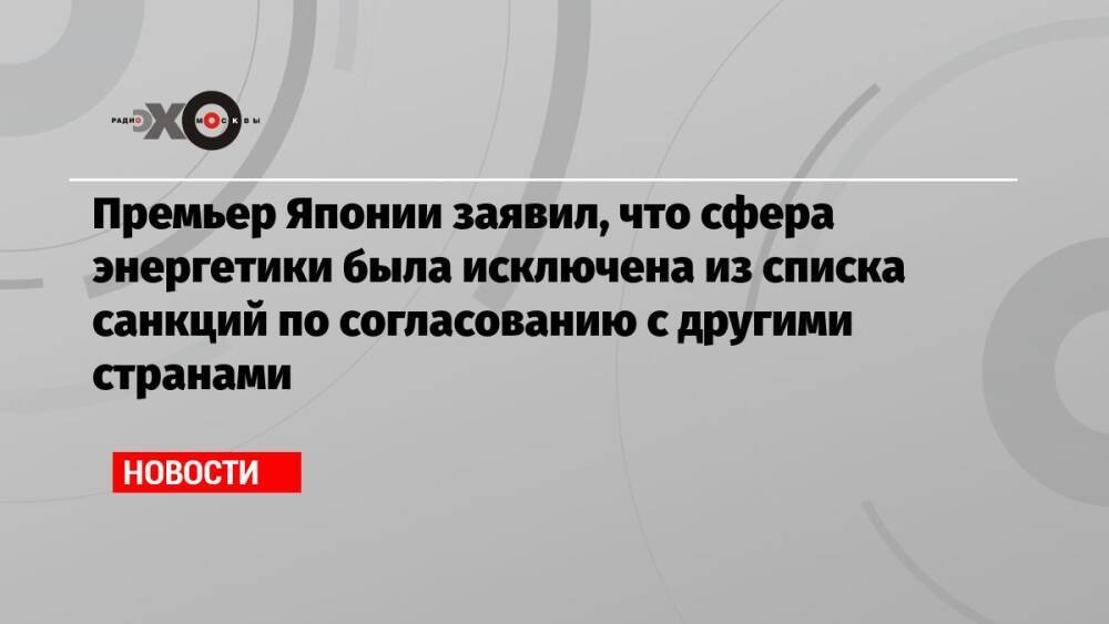 Премьер Японии заявил, что сфера энергетики была исключена из списка санкций по согласованию с другими странами