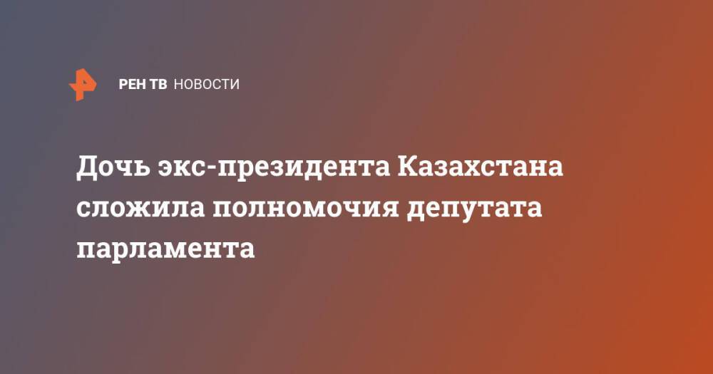 Дочь экс-президента Казахстана сложила полномочия депутата парламента