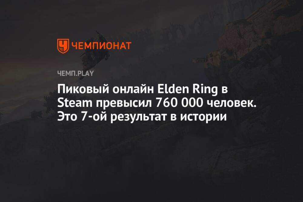 Пиковый онлайн Elden Ring в Steam превысил 760 000 человек. Это 7-ой результат в истории