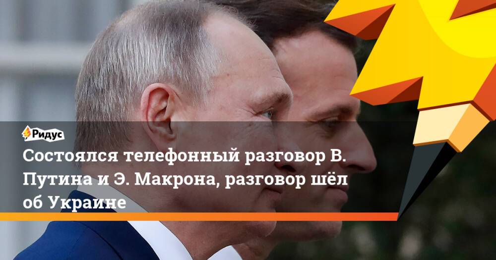 Состоялся телефонный разговор В. Путина и Э. Макрона, разговор шёл об Украине