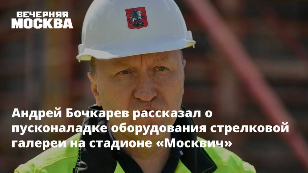 Андрей Бочкарев рассказал о пусконаладке оборудования стрелковой галереи на стадионе «Москвич»